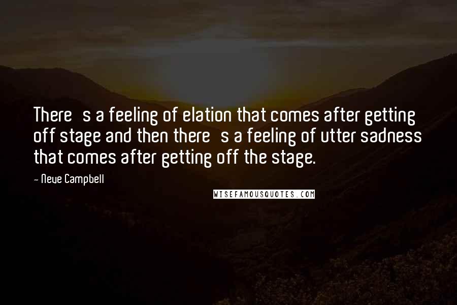 Neve Campbell Quotes: There's a feeling of elation that comes after getting off stage and then there's a feeling of utter sadness that comes after getting off the stage.