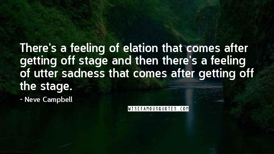 Neve Campbell Quotes: There's a feeling of elation that comes after getting off stage and then there's a feeling of utter sadness that comes after getting off the stage.