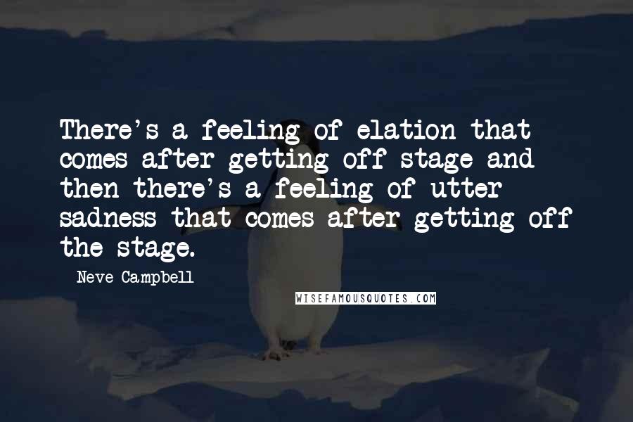 Neve Campbell Quotes: There's a feeling of elation that comes after getting off stage and then there's a feeling of utter sadness that comes after getting off the stage.