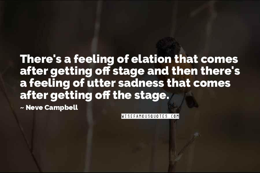 Neve Campbell Quotes: There's a feeling of elation that comes after getting off stage and then there's a feeling of utter sadness that comes after getting off the stage.