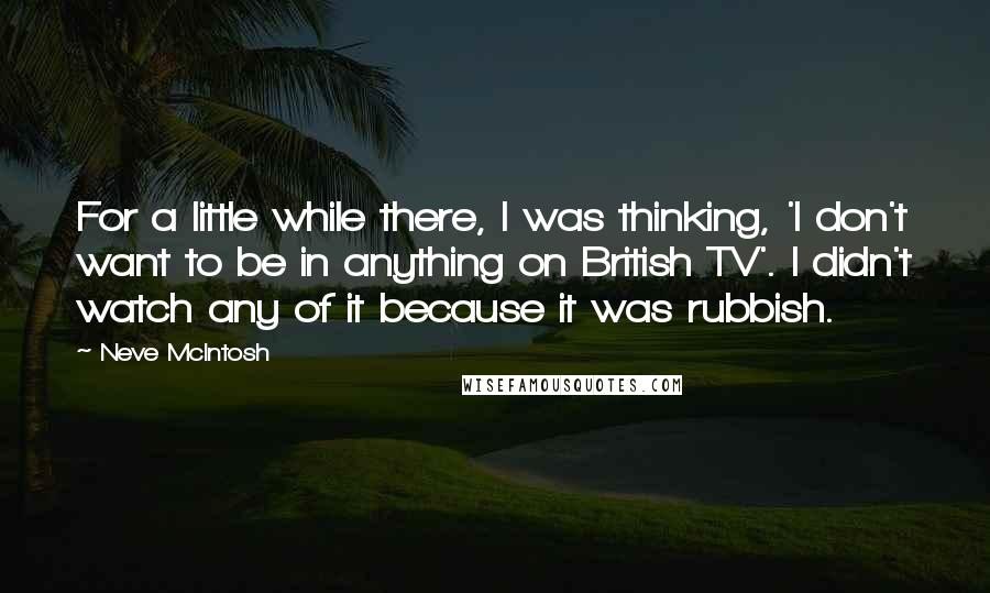 Neve McIntosh Quotes: For a little while there, I was thinking, 'I don't want to be in anything on British TV'. I didn't watch any of it because it was rubbish.
