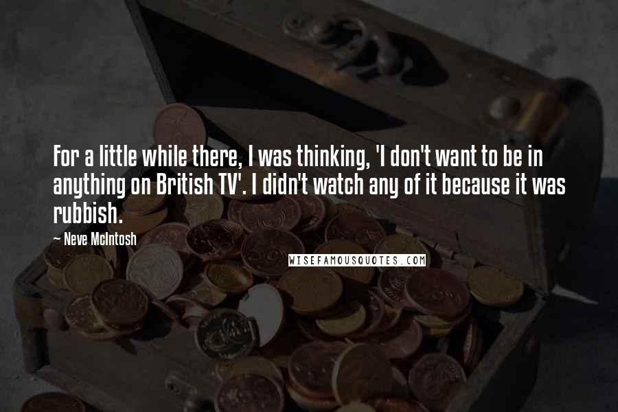 Neve McIntosh Quotes: For a little while there, I was thinking, 'I don't want to be in anything on British TV'. I didn't watch any of it because it was rubbish.