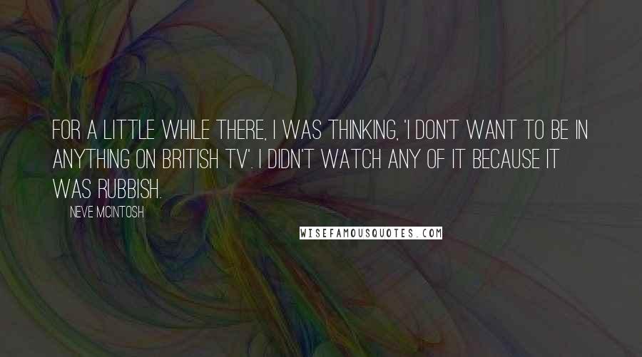 Neve McIntosh Quotes: For a little while there, I was thinking, 'I don't want to be in anything on British TV'. I didn't watch any of it because it was rubbish.