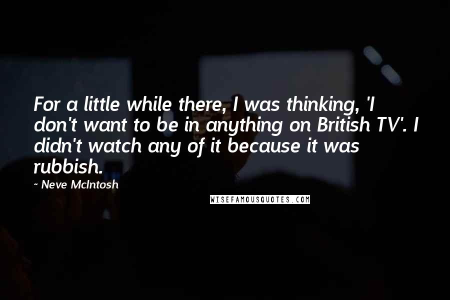 Neve McIntosh Quotes: For a little while there, I was thinking, 'I don't want to be in anything on British TV'. I didn't watch any of it because it was rubbish.