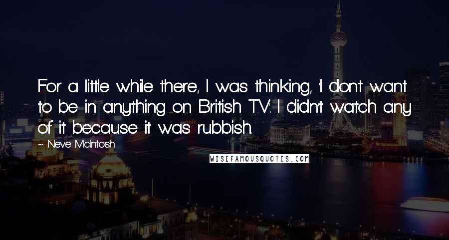Neve McIntosh Quotes: For a little while there, I was thinking, 'I don't want to be in anything on British TV'. I didn't watch any of it because it was rubbish.