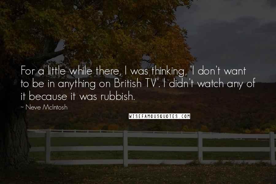 Neve McIntosh Quotes: For a little while there, I was thinking, 'I don't want to be in anything on British TV'. I didn't watch any of it because it was rubbish.