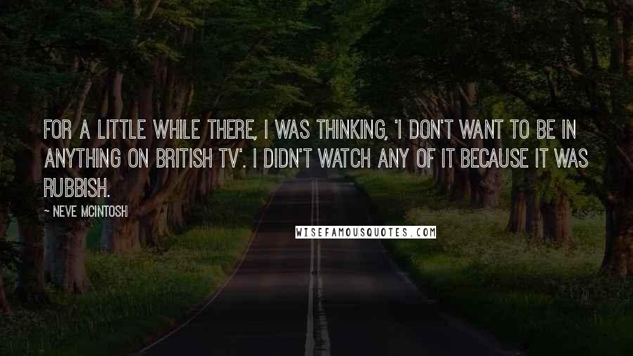 Neve McIntosh Quotes: For a little while there, I was thinking, 'I don't want to be in anything on British TV'. I didn't watch any of it because it was rubbish.