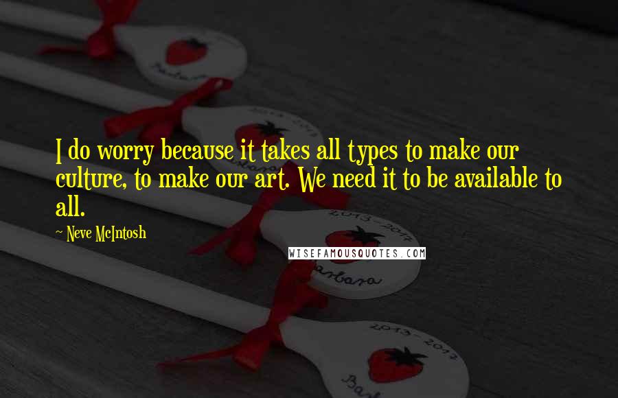 Neve McIntosh Quotes: I do worry because it takes all types to make our culture, to make our art. We need it to be available to all.