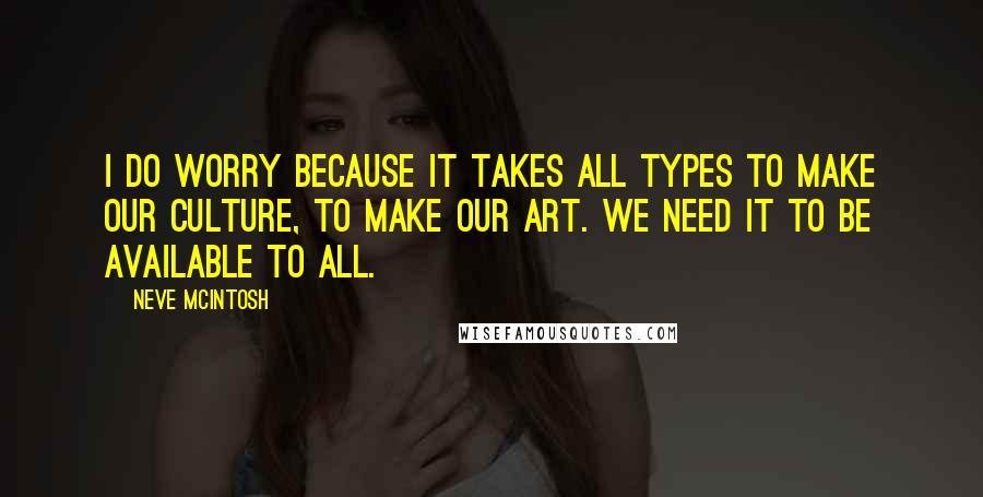 Neve McIntosh Quotes: I do worry because it takes all types to make our culture, to make our art. We need it to be available to all.