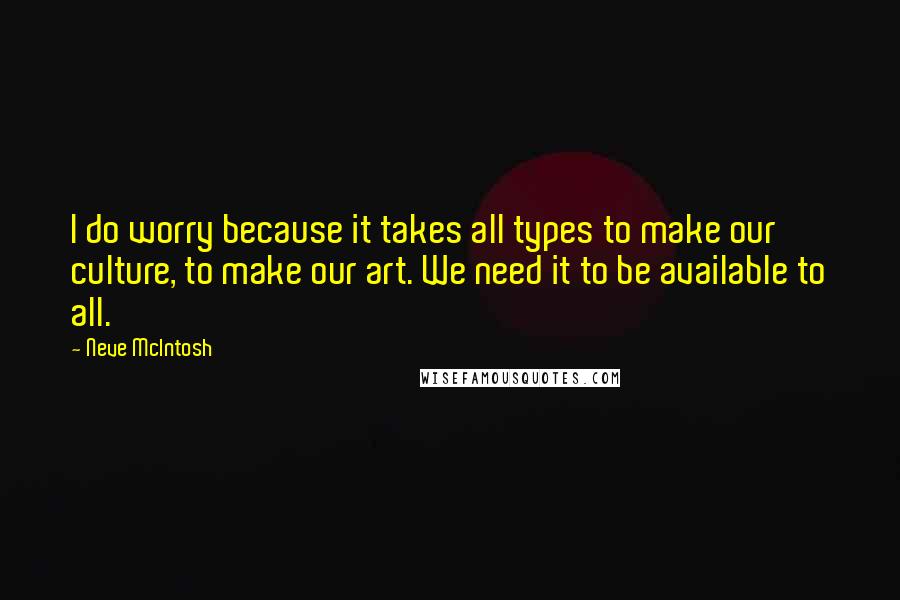 Neve McIntosh Quotes: I do worry because it takes all types to make our culture, to make our art. We need it to be available to all.