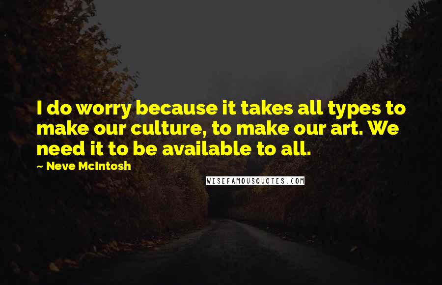 Neve McIntosh Quotes: I do worry because it takes all types to make our culture, to make our art. We need it to be available to all.