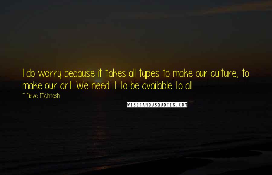 Neve McIntosh Quotes: I do worry because it takes all types to make our culture, to make our art. We need it to be available to all.