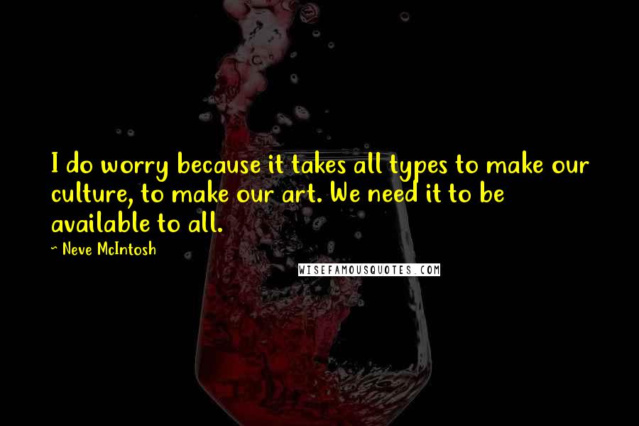 Neve McIntosh Quotes: I do worry because it takes all types to make our culture, to make our art. We need it to be available to all.