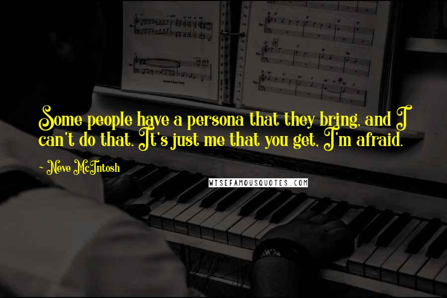 Neve McIntosh Quotes: Some people have a persona that they bring, and I can't do that. It's just me that you get, I'm afraid.