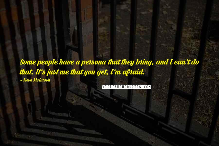 Neve McIntosh Quotes: Some people have a persona that they bring, and I can't do that. It's just me that you get, I'm afraid.