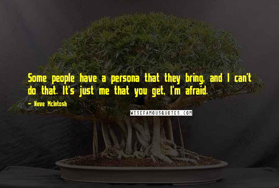 Neve McIntosh Quotes: Some people have a persona that they bring, and I can't do that. It's just me that you get, I'm afraid.