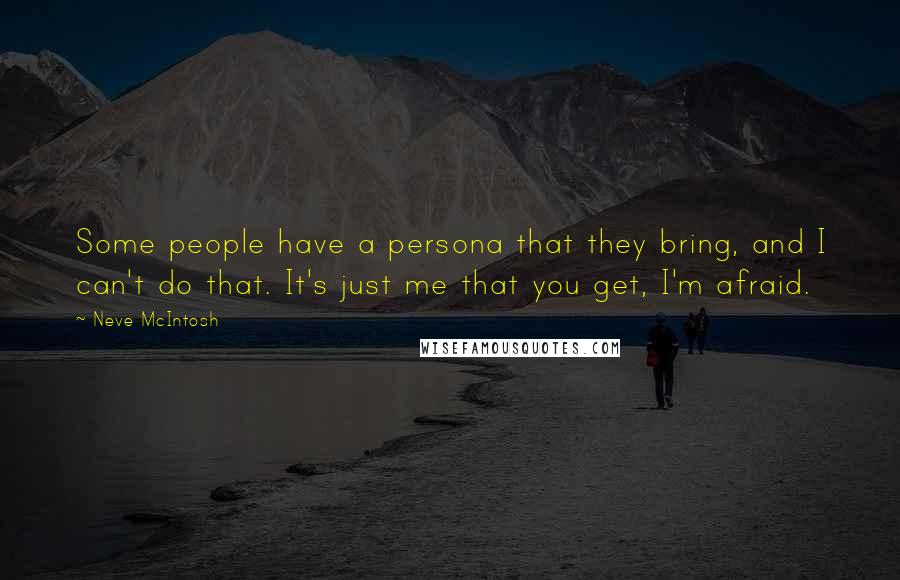 Neve McIntosh Quotes: Some people have a persona that they bring, and I can't do that. It's just me that you get, I'm afraid.