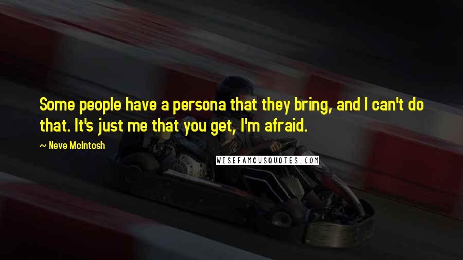 Neve McIntosh Quotes: Some people have a persona that they bring, and I can't do that. It's just me that you get, I'm afraid.