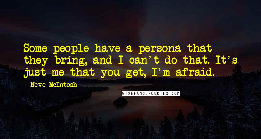 Neve McIntosh Quotes: Some people have a persona that they bring, and I can't do that. It's just me that you get, I'm afraid.