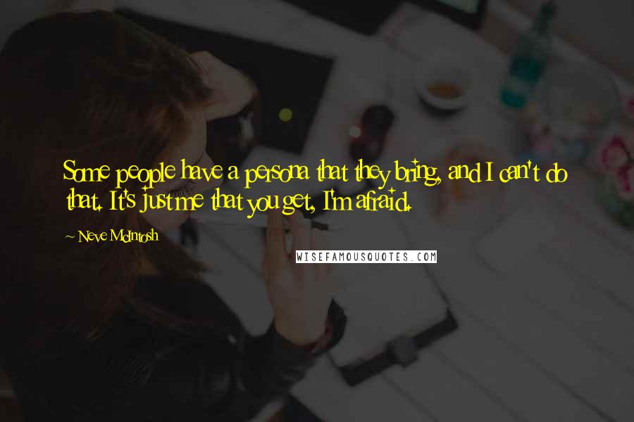 Neve McIntosh Quotes: Some people have a persona that they bring, and I can't do that. It's just me that you get, I'm afraid.