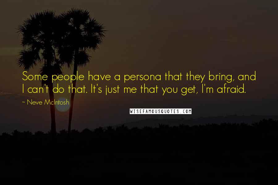 Neve McIntosh Quotes: Some people have a persona that they bring, and I can't do that. It's just me that you get, I'm afraid.