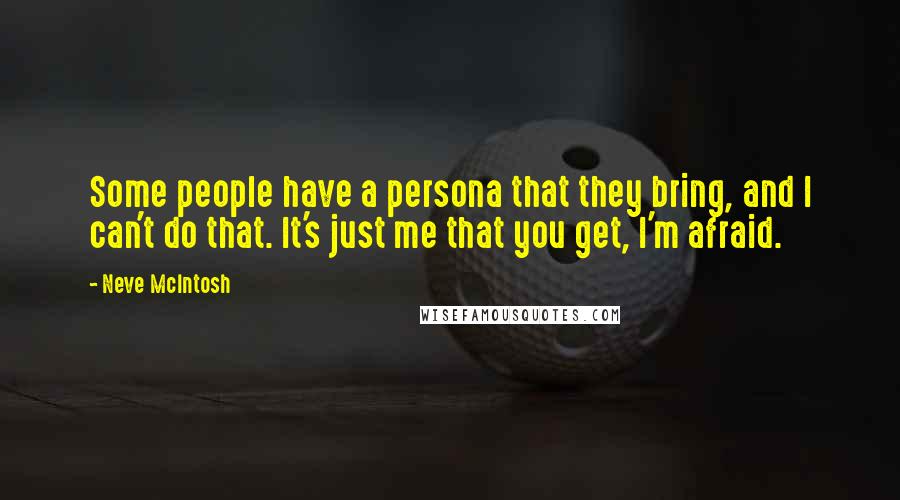 Neve McIntosh Quotes: Some people have a persona that they bring, and I can't do that. It's just me that you get, I'm afraid.