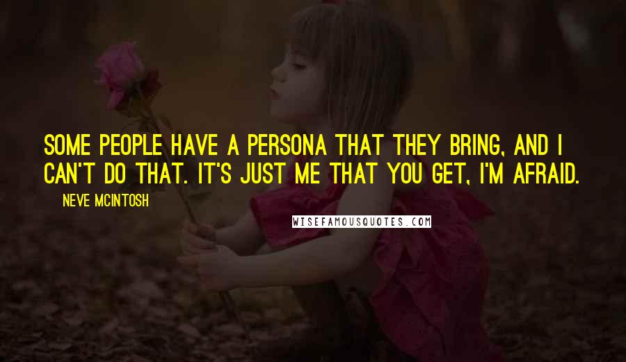 Neve McIntosh Quotes: Some people have a persona that they bring, and I can't do that. It's just me that you get, I'm afraid.