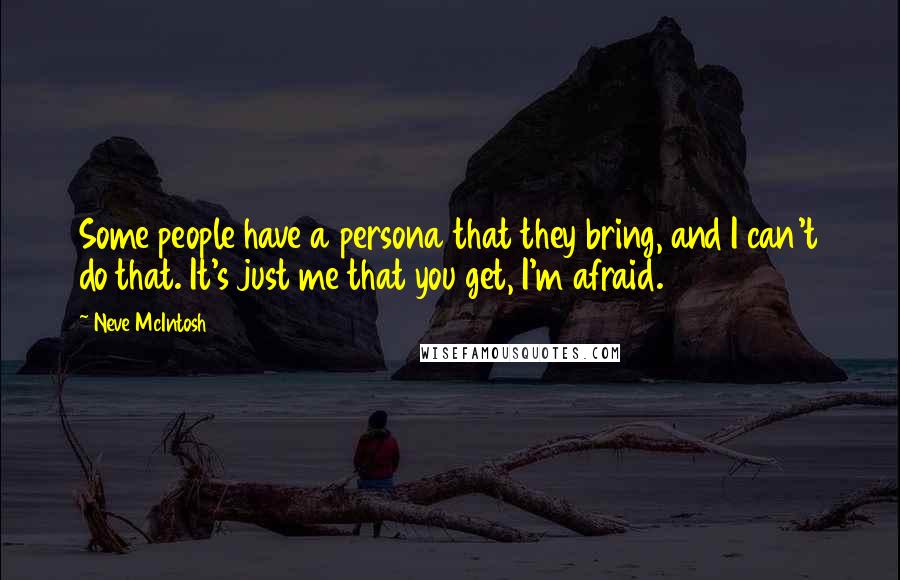 Neve McIntosh Quotes: Some people have a persona that they bring, and I can't do that. It's just me that you get, I'm afraid.