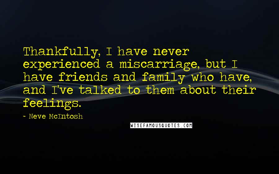 Neve McIntosh Quotes: Thankfully, I have never experienced a miscarriage, but I have friends and family who have, and I've talked to them about their feelings.