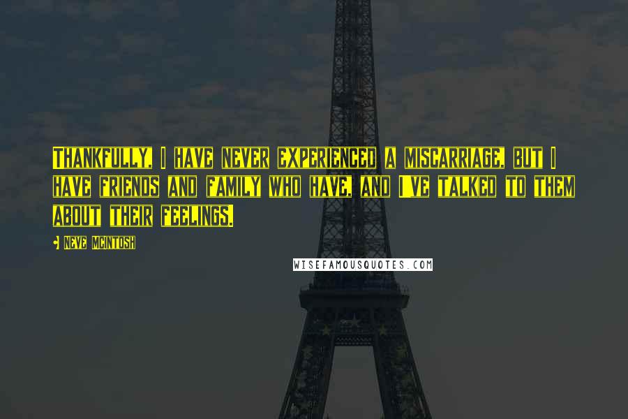 Neve McIntosh Quotes: Thankfully, I have never experienced a miscarriage, but I have friends and family who have, and I've talked to them about their feelings.