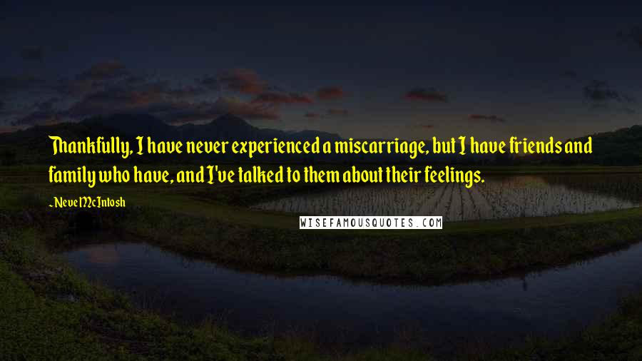 Neve McIntosh Quotes: Thankfully, I have never experienced a miscarriage, but I have friends and family who have, and I've talked to them about their feelings.