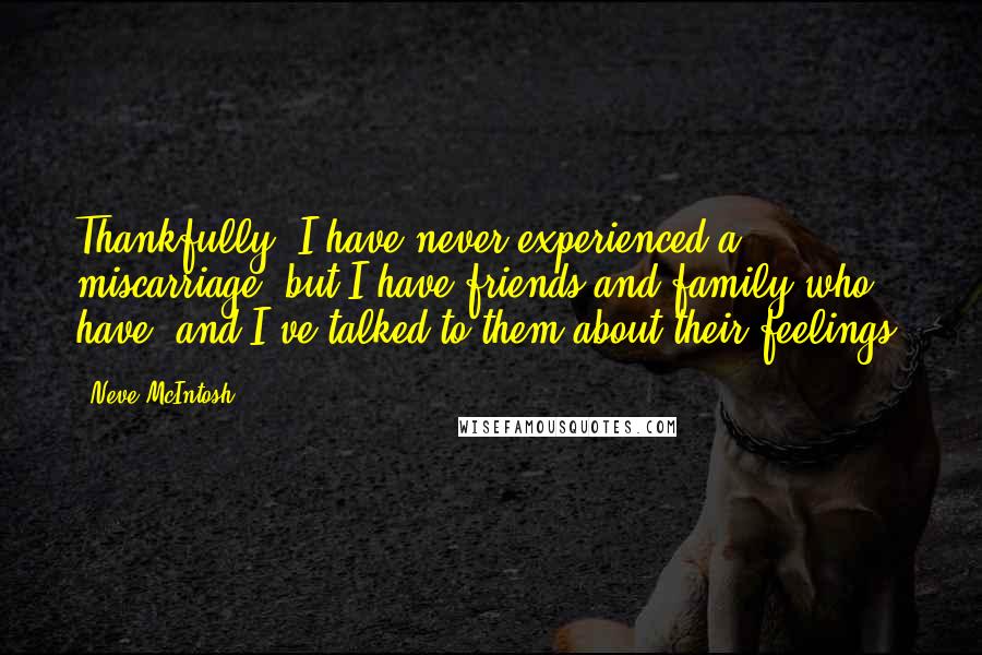 Neve McIntosh Quotes: Thankfully, I have never experienced a miscarriage, but I have friends and family who have, and I've talked to them about their feelings.