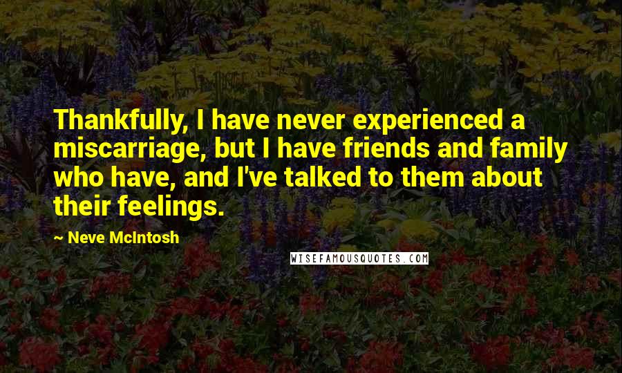 Neve McIntosh Quotes: Thankfully, I have never experienced a miscarriage, but I have friends and family who have, and I've talked to them about their feelings.