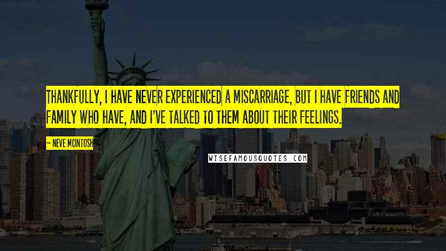 Neve McIntosh Quotes: Thankfully, I have never experienced a miscarriage, but I have friends and family who have, and I've talked to them about their feelings.