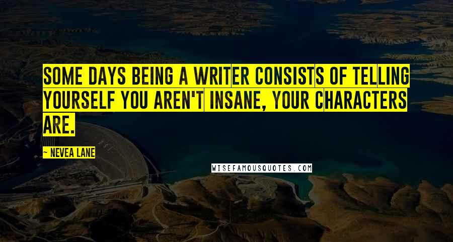 Nevea Lane Quotes: Some days being a writer consists of telling yourself you aren't insane, your characters are.