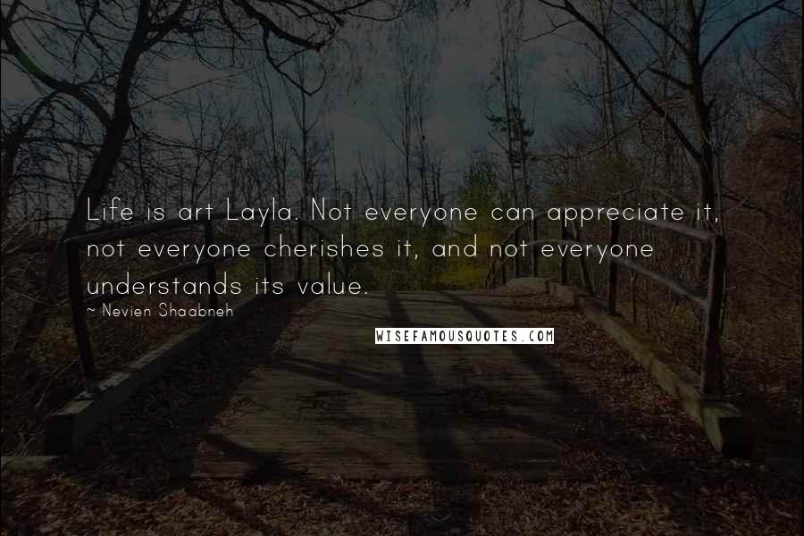 Nevien Shaabneh Quotes: Life is art Layla. Not everyone can appreciate it, not everyone cherishes it, and not everyone understands its value.