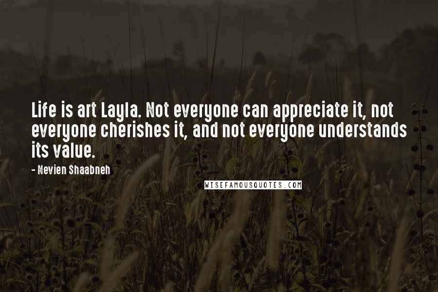 Nevien Shaabneh Quotes: Life is art Layla. Not everyone can appreciate it, not everyone cherishes it, and not everyone understands its value.