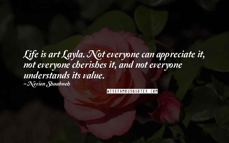Nevien Shaabneh Quotes: Life is art Layla. Not everyone can appreciate it, not everyone cherishes it, and not everyone understands its value.