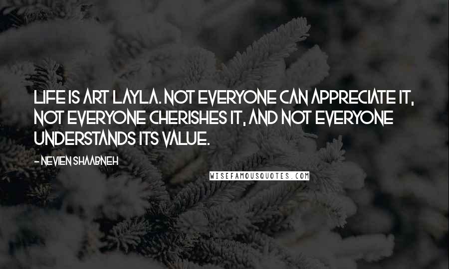 Nevien Shaabneh Quotes: Life is art Layla. Not everyone can appreciate it, not everyone cherishes it, and not everyone understands its value.