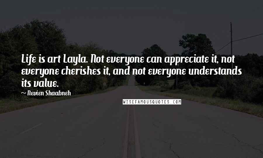 Nevien Shaabneh Quotes: Life is art Layla. Not everyone can appreciate it, not everyone cherishes it, and not everyone understands its value.