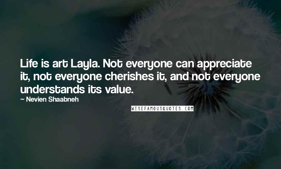 Nevien Shaabneh Quotes: Life is art Layla. Not everyone can appreciate it, not everyone cherishes it, and not everyone understands its value.