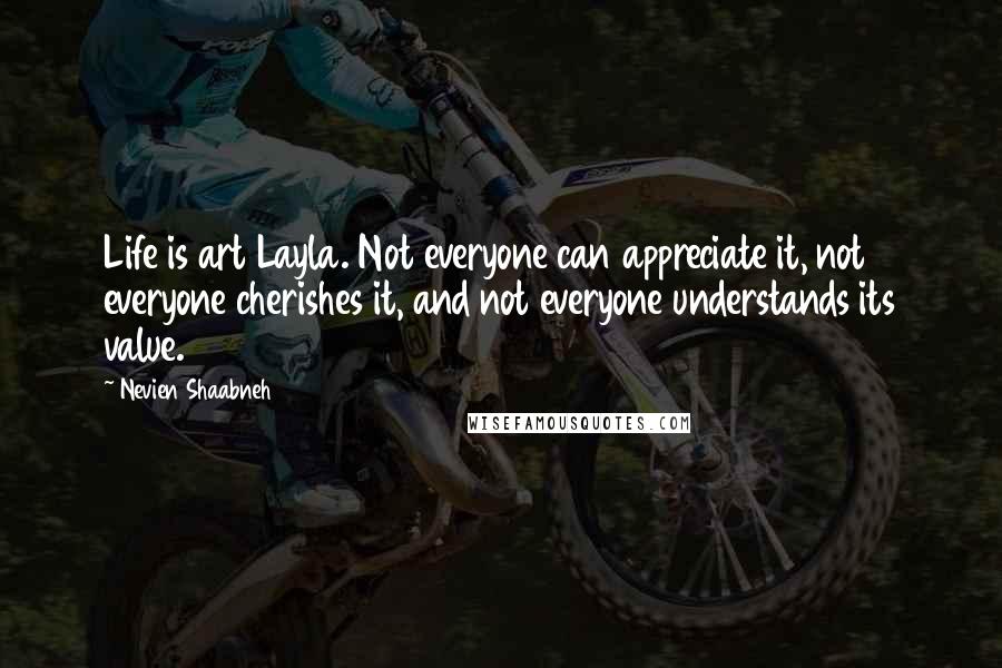 Nevien Shaabneh Quotes: Life is art Layla. Not everyone can appreciate it, not everyone cherishes it, and not everyone understands its value.