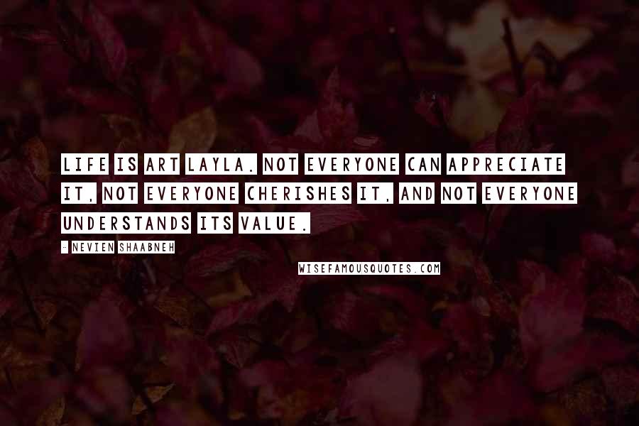 Nevien Shaabneh Quotes: Life is art Layla. Not everyone can appreciate it, not everyone cherishes it, and not everyone understands its value.