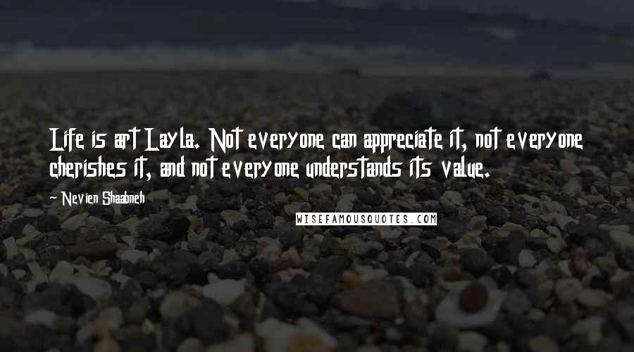 Nevien Shaabneh Quotes: Life is art Layla. Not everyone can appreciate it, not everyone cherishes it, and not everyone understands its value.