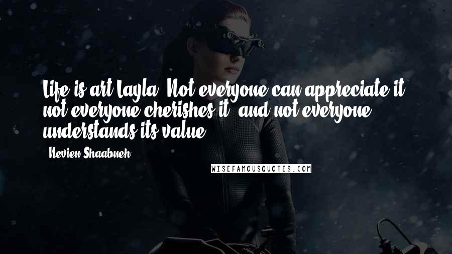 Nevien Shaabneh Quotes: Life is art Layla. Not everyone can appreciate it, not everyone cherishes it, and not everyone understands its value.