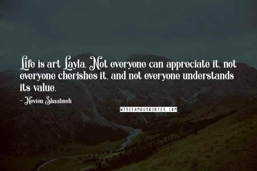 Nevien Shaabneh Quotes: Life is art Layla. Not everyone can appreciate it, not everyone cherishes it, and not everyone understands its value.