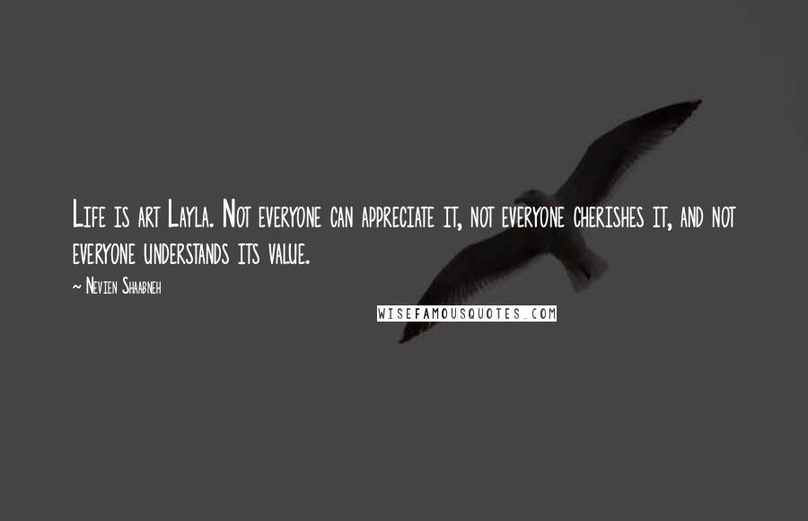 Nevien Shaabneh Quotes: Life is art Layla. Not everyone can appreciate it, not everyone cherishes it, and not everyone understands its value.