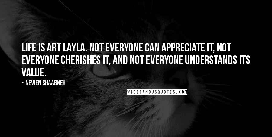 Nevien Shaabneh Quotes: Life is art Layla. Not everyone can appreciate it, not everyone cherishes it, and not everyone understands its value.