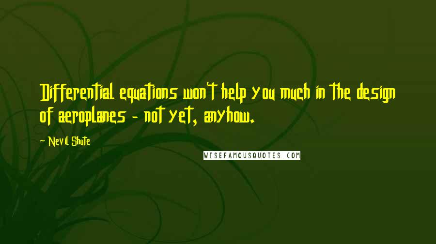Nevil Shute Quotes: Differential equations won't help you much in the design of aeroplanes - not yet, anyhow.