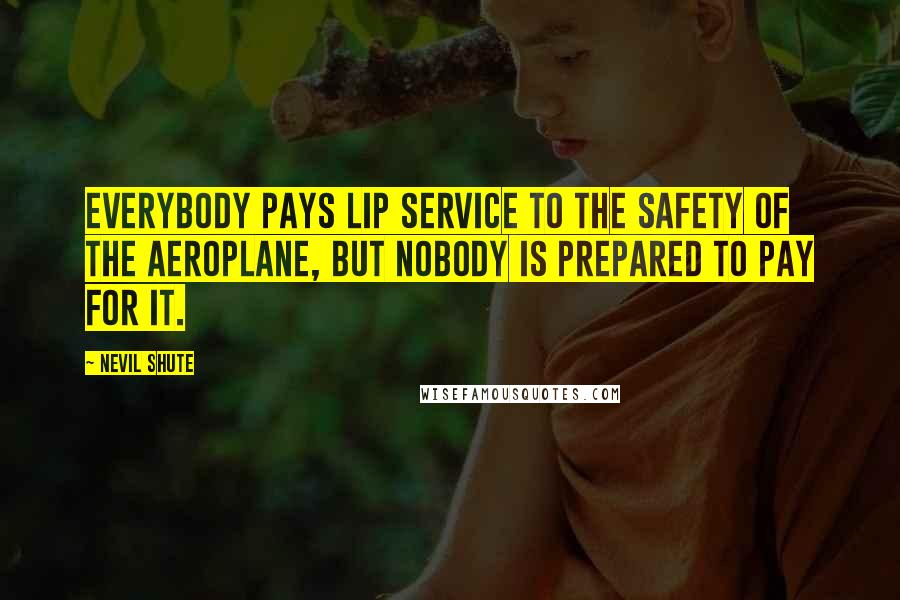 Nevil Shute Quotes: Everybody pays lip service to the safety of the aeroplane, but nobody is prepared to pay for it.